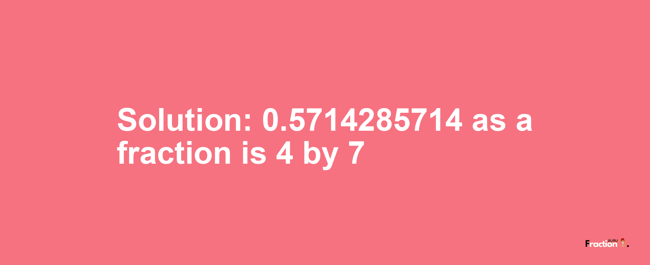 Solution:0.5714285714 as a fraction is 4/7